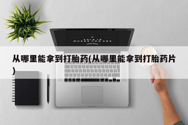卖打胎药的微信从哪里能拿到打胎药(从哪里能拿到打胎药片)