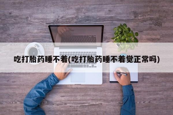 卖打胎药的微信吃打胎药睡不着(吃打胎药睡不着觉正常吗)