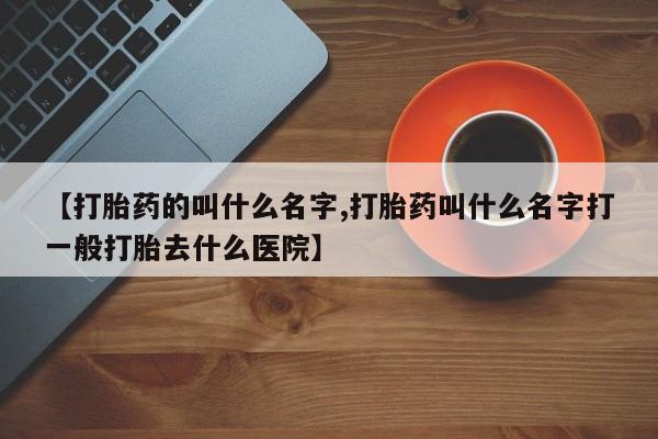 卖打胎药的微信【打胎药的叫什么名字,打胎药叫什么名字打一般打胎去什么医院】