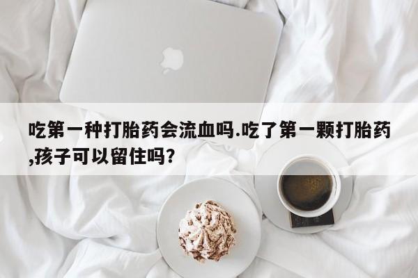 卖打胎药的微信吃第一种打胎药会流血吗.吃了第一颗打胎药,孩子可以留住吗？