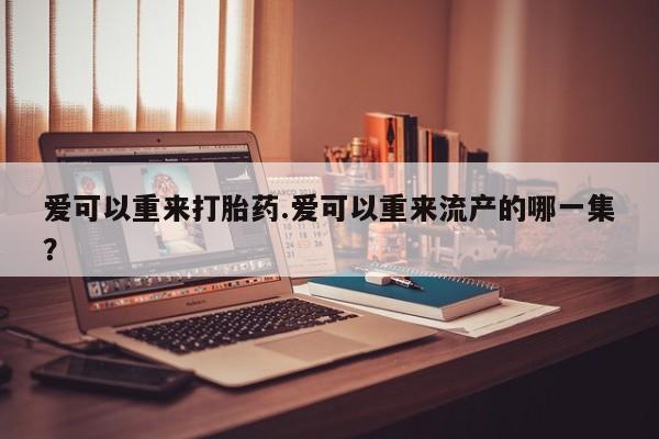 卖打胎药的微信爱可以重来打胎药.爱可以重来流产的哪一集？