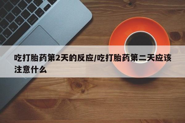 卖打胎药的微信吃打胎药第2天的反应/吃打胎药第二天应该注意什么