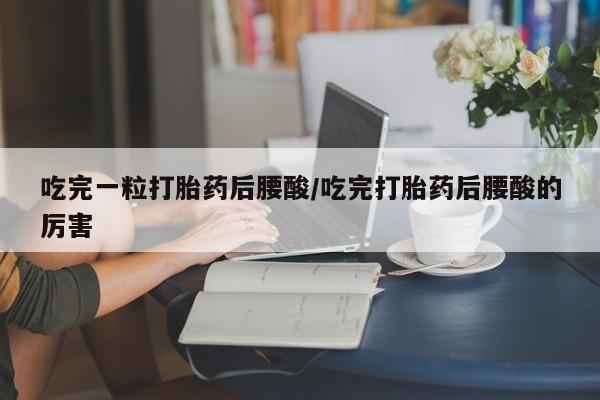 卖打胎药的微信吃完一粒打胎药后腰酸/吃完打胎药后腰酸的厉害