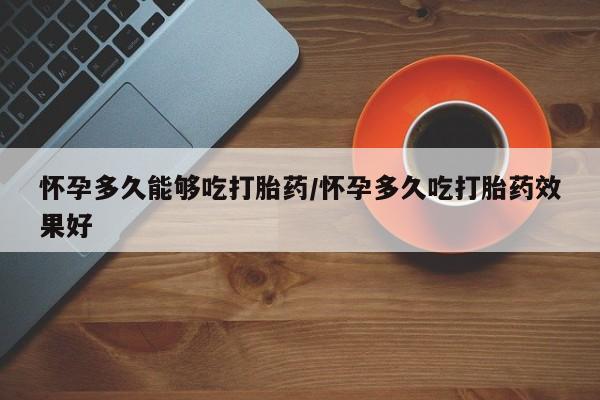 卖打胎药的微信怀孕多久能够吃打胎药/怀孕多久吃打胎药效果好