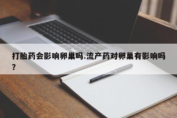 卖打胎药的微信打胎药会影响卵巢吗.流产药对卵巢有影响吗？
