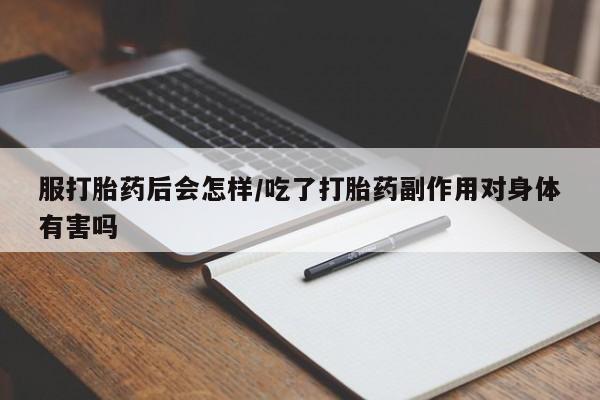 卖打胎药的微信服打胎药后会怎样/吃了打胎药副作用对身体有害吗