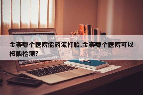 卖打胎药的微信金寨哪个医院能药流打胎.金寨哪个医院可以核酸检测？