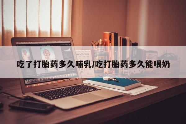 卖打胎药的微信吃了打胎药多久哺乳/吃打胎药多久能喂奶
