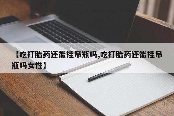 卖打胎药的微信【吃打胎药还能挂吊瓶吗,吃打胎药还能挂吊瓶吗女性】