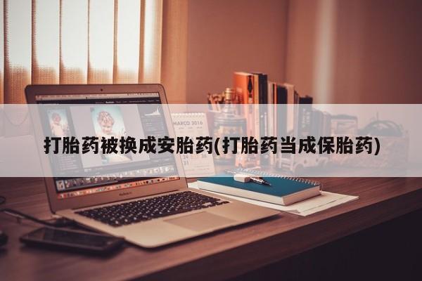 卖打胎药的微信打胎药被换成安胎药(打胎药当成保胎药)