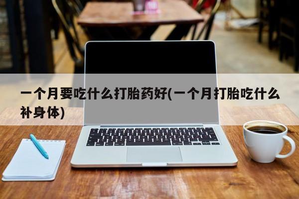 卖打胎药的微信一个月要吃什么打胎药好(一个月打胎吃什么补身体)