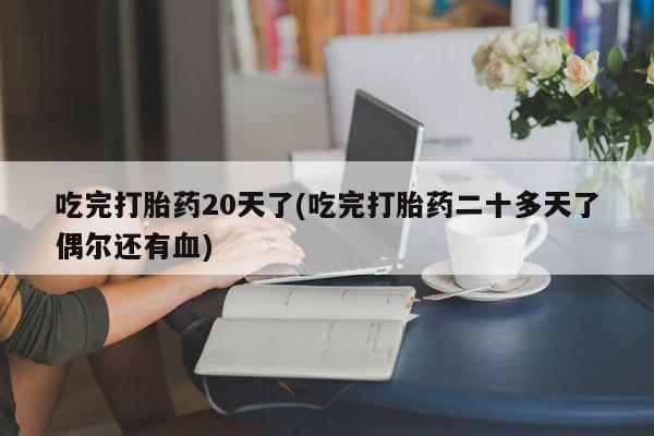 卖打胎药的微信吃完打胎药20天了(吃完打胎药二十多天了偶尔还有血)