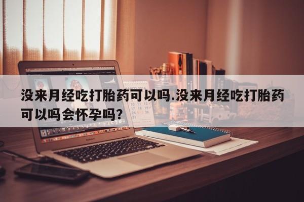 卖打胎药的微信没来月经吃打胎药可以吗.没来月经吃打胎药可以吗会怀孕吗？