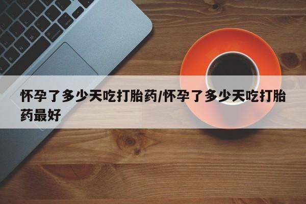 卖打胎药的微信怀孕了多少天吃打胎药/怀孕了多少天吃打胎药最好