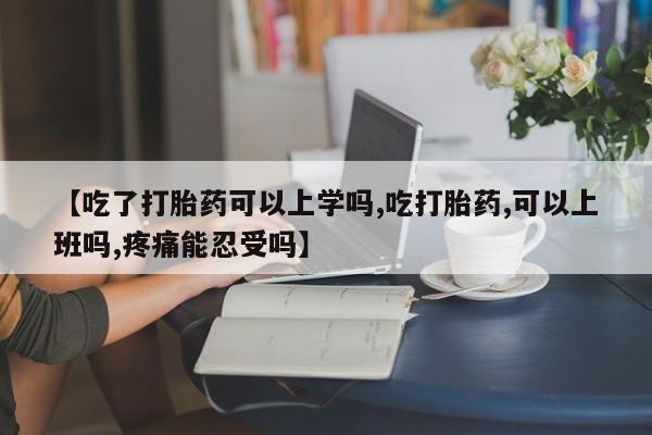 卖打胎药的微信【吃了打胎药可以上学吗,吃打胎药,可以上班吗,疼痛能忍受吗】
