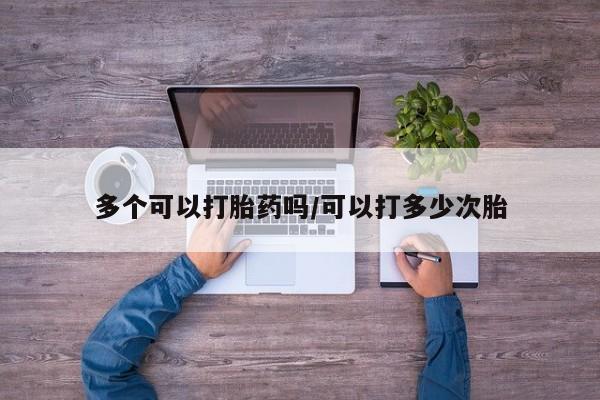 卖打胎药的微信多个可以打胎药吗/可以打多少次胎