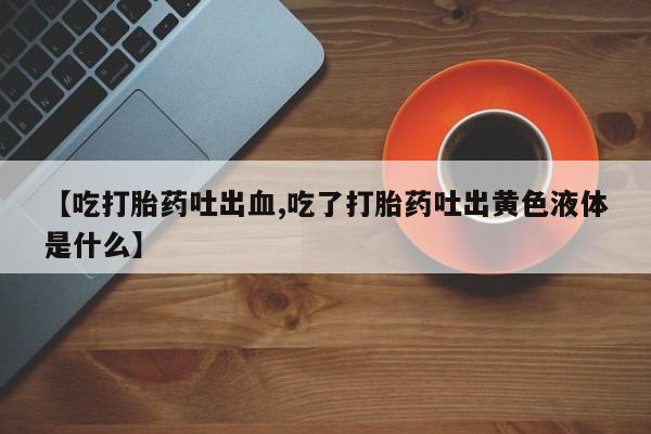 卖打胎药的微信【吃打胎药吐出血,吃了打胎药吐出黄色液体是什么】