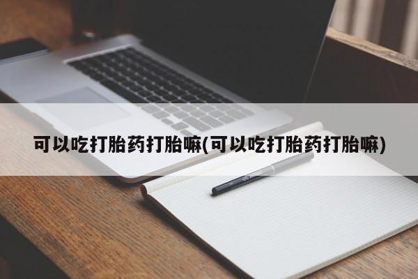 卖打胎药的微信可以吃打胎药打胎嘛(可以吃打胎药打胎嘛)