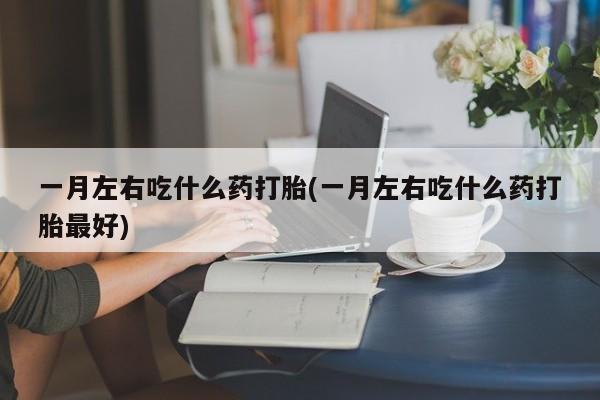 卖打胎药的微信一月左右吃什么药打胎(一月左右吃什么药打胎最好)