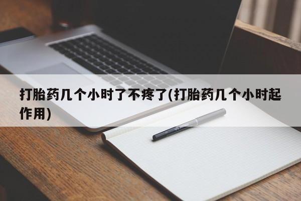 卖打胎药的微信打胎药几个小时了不疼了(打胎药几个小时起作用)