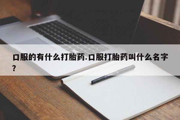 卖打胎药的微信口服的有什么打胎药.口服打胎药叫什么名字？