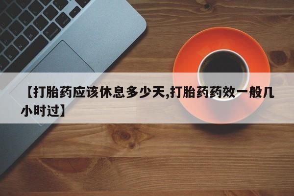 卖打胎药的微信【打胎药应该休息多少天,打胎药药效一般几小时过】