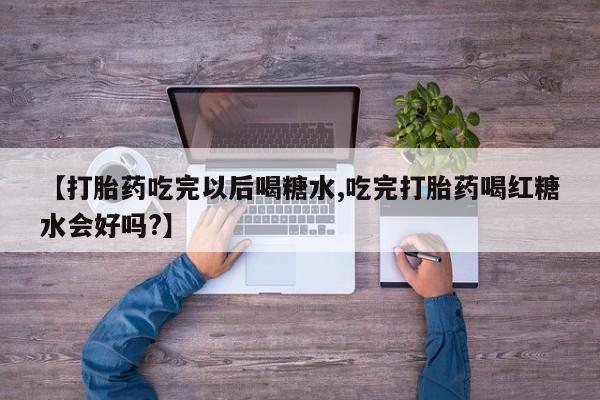 卖打胎药的微信【打胎药吃完以后喝糖水,吃完打胎药喝红糖水会好吗?】