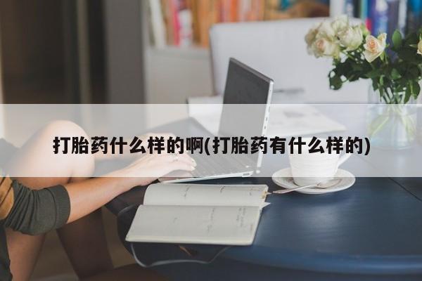 卖打胎药的微信打胎药什么样的啊(打胎药有什么样的)