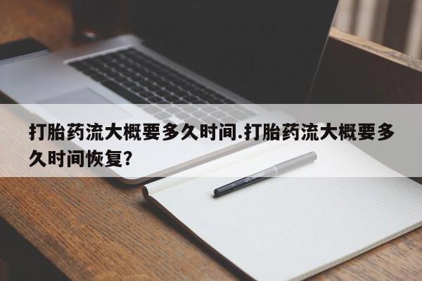 卖打胎药的微信打胎药流大概要多久时间.打胎药流大概要多久时间恢复？