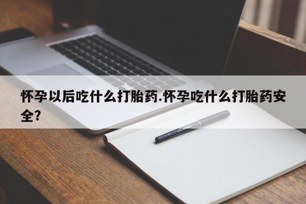 卖打胎药的微信怀孕以后吃什么打胎药.怀孕吃什么打胎药安全？