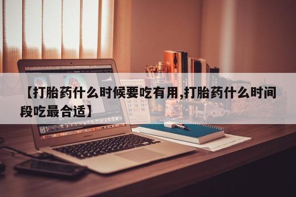 卖打胎药的微信【打胎药什么时候要吃有用,打胎药什么时间段吃最合适】