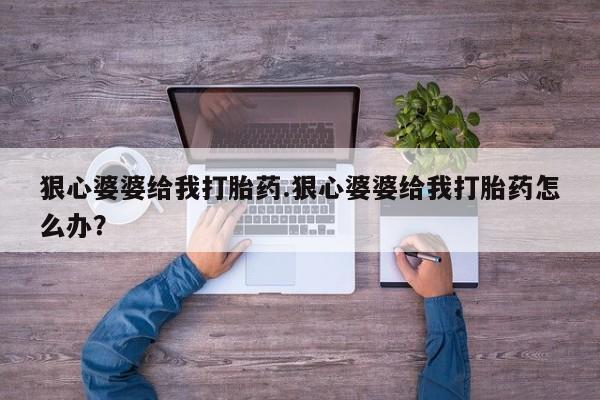 卖打胎药的微信狠心婆婆给我打胎药.狠心婆婆给我打胎药怎么办？