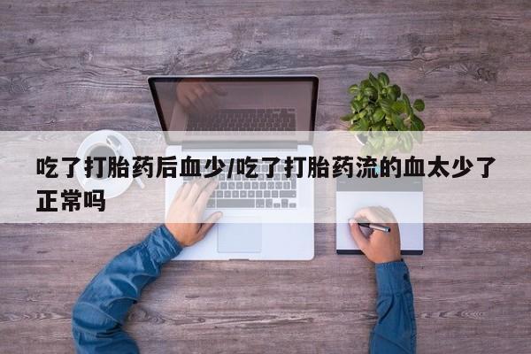 卖打胎药的微信吃了打胎药后血少/吃了打胎药流的血太少了正常吗