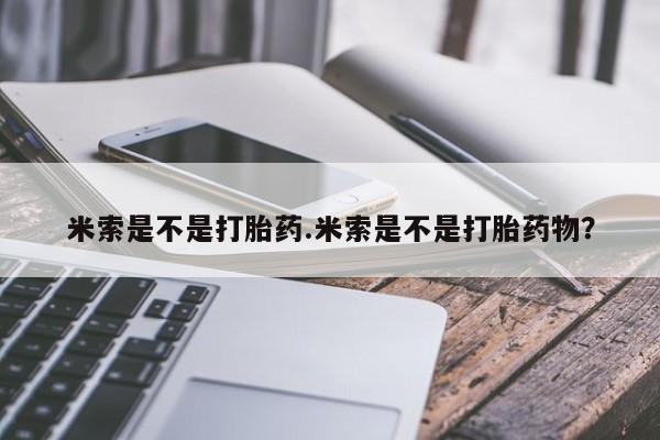 卖打胎药的微信米索是不是打胎药.米索是不是打胎药物？