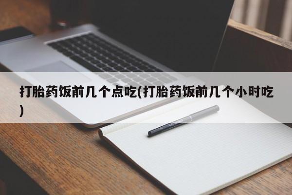 卖打胎药的微信打胎药饭前几个点吃(打胎药饭前几个小时吃)