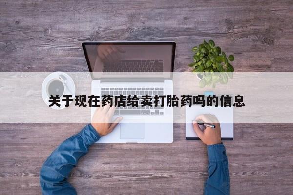 卖打胎药的微信关于现在药店给卖打胎药吗的信息