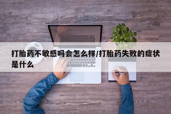 卖打胎药的微信打胎药不敏感吗会怎么样/打胎药失败的症状是什么
