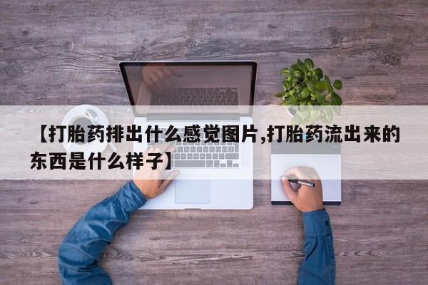 卖打胎药的微信【打胎药排出什么感觉图片,打胎药流出来的东西是什么样子】