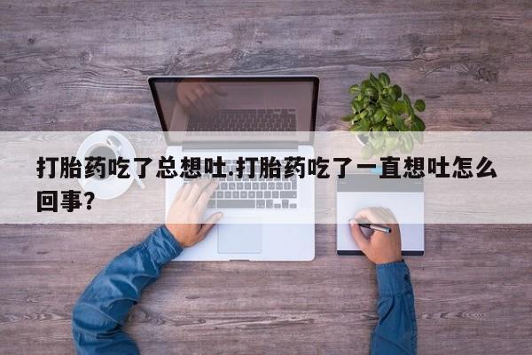 卖打胎药的微信打胎药吃了总想吐.打胎药吃了一直想吐怎么回事？
