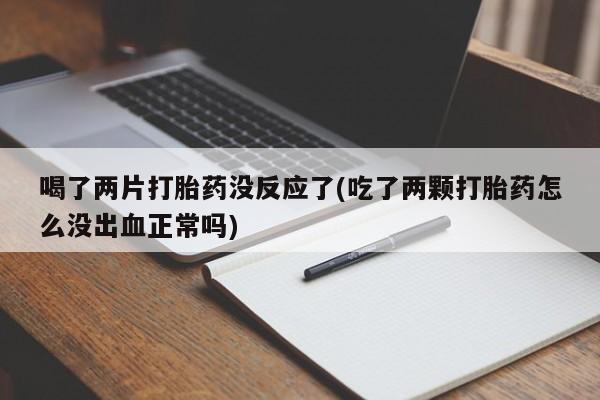 卖打胎药的微信喝了两片打胎药没反应了(吃了两颗打胎药怎么没出血正常吗)