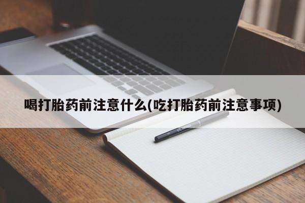 卖打胎药的微信喝打胎药前注意什么(吃打胎药前注意事项)