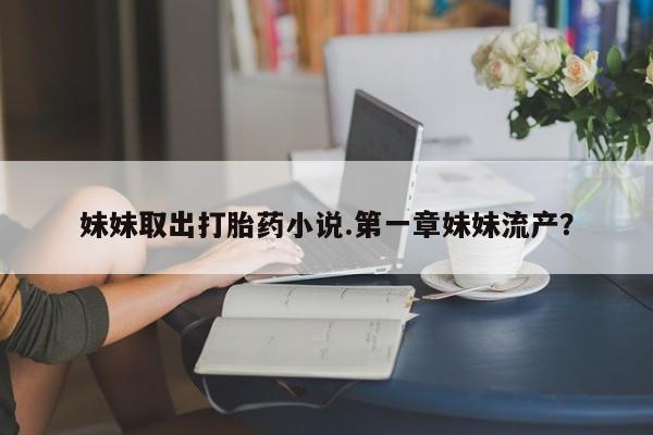 卖打胎药的微信妹妹取出打胎药小说.第一章妹妹流产？