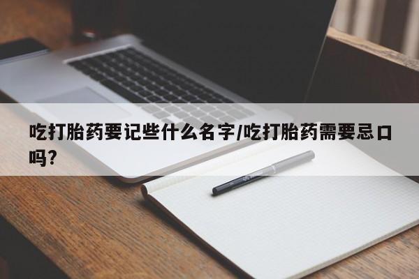 卖打胎药的微信吃打胎药要记些什么名字/吃打胎药需要忌口吗?