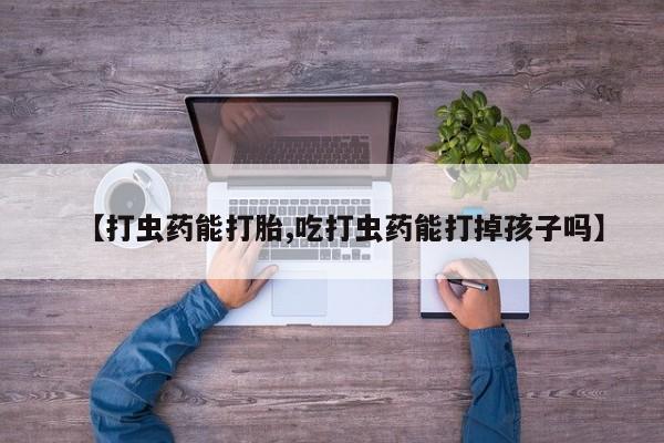卖打胎药的微信【打虫药能打胎,吃打虫药能打掉孩子吗】