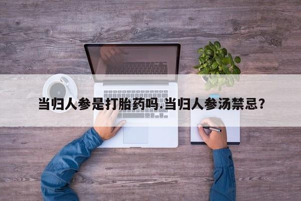 卖打胎药的微信当归人参是打胎药吗.当归人参汤禁忌？