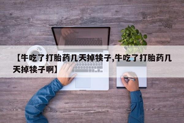卖打胎药的微信【牛吃了打胎药几天掉犊子,牛吃了打胎药几天掉犊子啊】