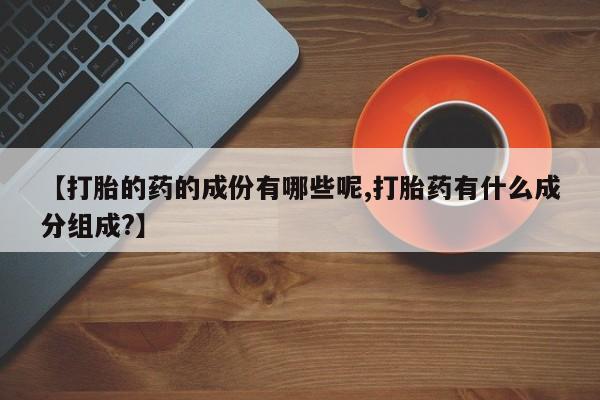 卖打胎药的微信【打胎的药的成份有哪些呢,打胎药有什么成分组成?】