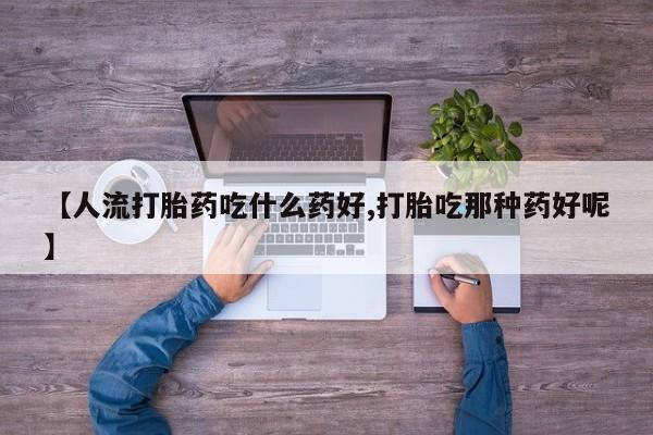 卖打胎药的微信【人流打胎药吃什么药好,打胎吃那种药好呢】