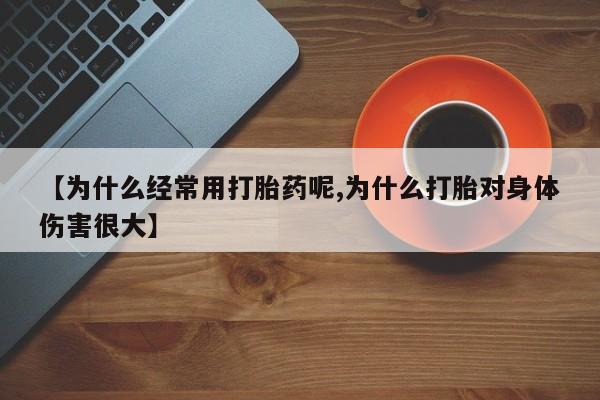 卖打胎药的微信【为什么经常用打胎药呢,为什么打胎对身体伤害很大】