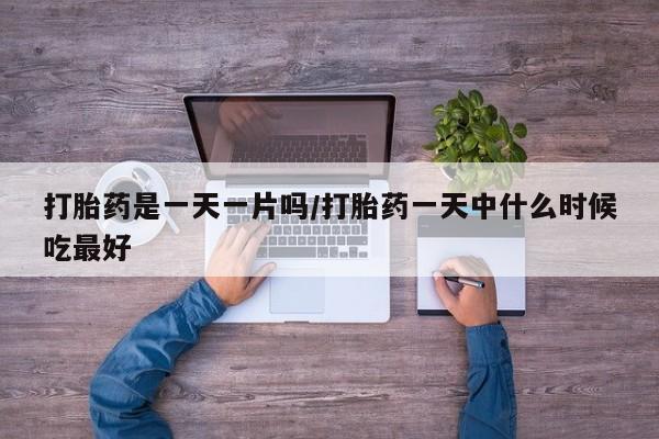 卖打胎药的微信打胎药是一天一片吗/打胎药一天中什么时候吃最好